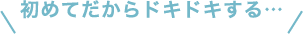 初めてだからドキドキする…